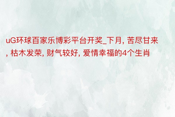 uG环球百家乐博彩平台开奖_下月, 苦尽甘来, 枯木发荣, 财气较好, 爱情幸福的4个生肖
