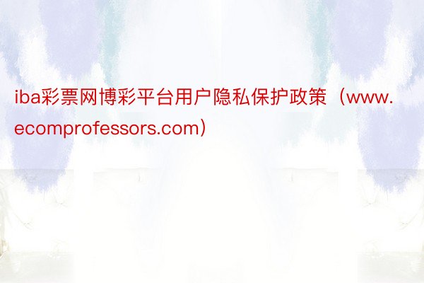 iba彩票网博彩平台用户隐私保护政策（www.ecomprofessors.com）
