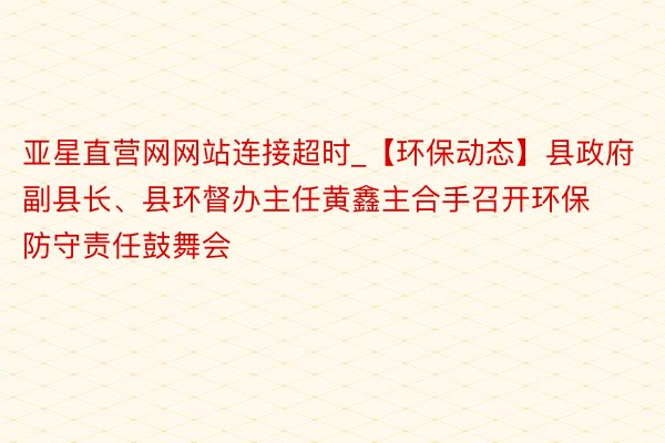 亚星直营网网站连接超时_【环保动态】县政府副县长、县环督办主任黄鑫主合手召开环保防守责任鼓舞会