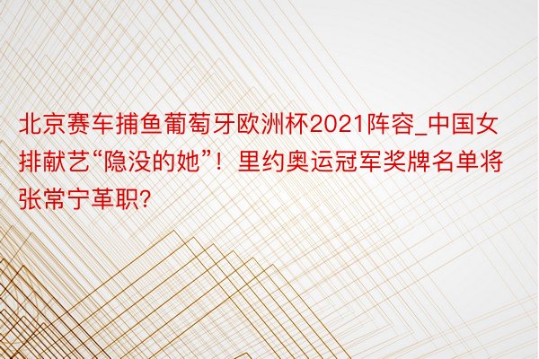 北京赛车捕鱼葡萄牙欧洲杯2021阵容_中国女排献艺“隐没的她”！里约奥运冠军奖牌名单将张常宁革职？