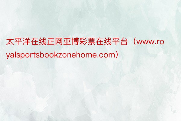太平洋在线正网亚博彩票在线平台（www.royalsportsbookzonehome.com）