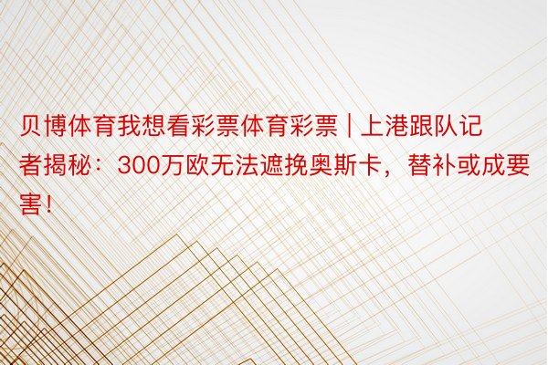 贝博体育我想看彩票体育彩票 | 上港跟队记者揭秘：300万欧无法遮挽奥斯卡，替补或成要害！