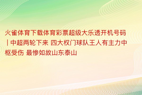 火雀体育下载体育彩票超级大乐透开机号码 | 中超两轮下来 四大权门球队王人有主力中枢受伤 最惨如故山东泰山
