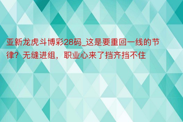 亚新龙虎斗博彩28码_这是要重回一线的节律？无缝进组，职业心来了挡齐挡不住