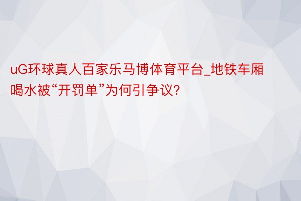 uG环球真人百家乐马博体育平台_地铁车厢喝水被“开罚单”为何引争议？