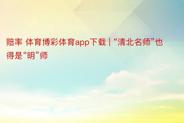 赔率 体育博彩体育app下载 | “清北名师”也得是“明”师
