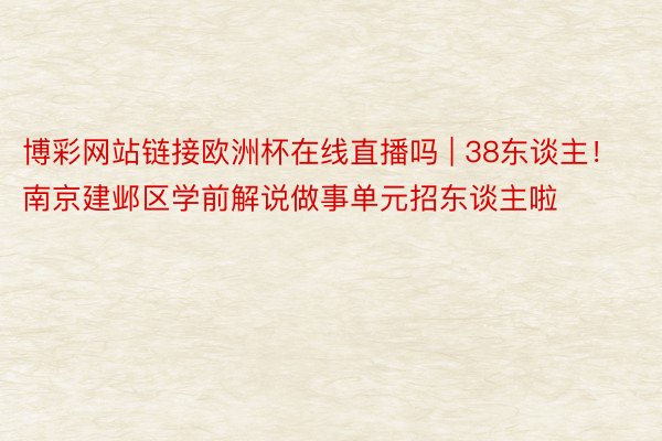 博彩网站链接欧洲杯在线直播吗 | 38东谈主！南京建邺区学前解说做事单元招东谈主啦