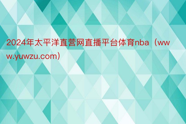 2024年太平洋直营网直播平台体育nba（www.yuwzu.com）