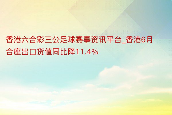香港六合彩三公足球赛事资讯平台_香港6月合座出口货值同比降11.4%