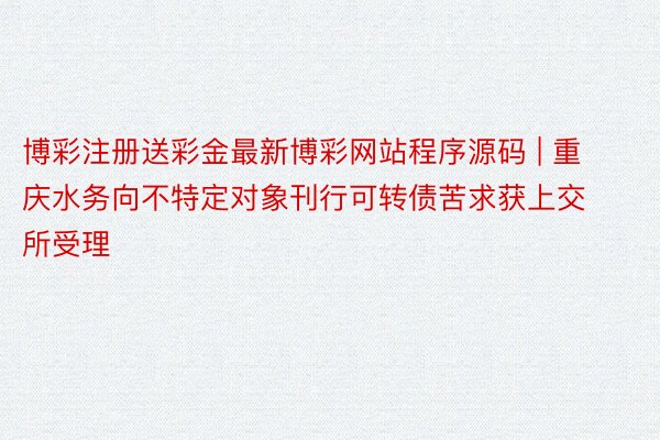 博彩注册送彩金最新博彩网站程序源码 | 重庆水务向不特定对象刊行可转债苦求获上交所受理