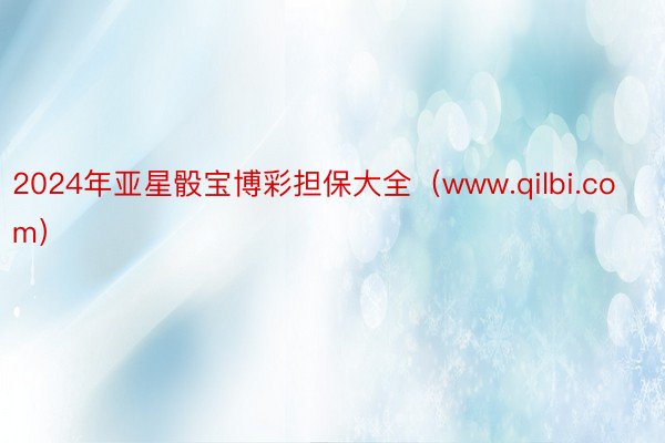 2024年亚星骰宝博彩担保大全（www.qilbi.com）