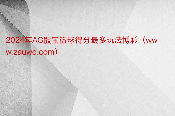 2024年AG骰宝篮球得分最多玩法博彩(www.zauwo.com)