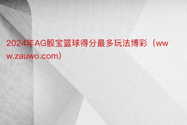 2024年AG骰宝篮球得分最多玩法博彩（www.zauwo.com）