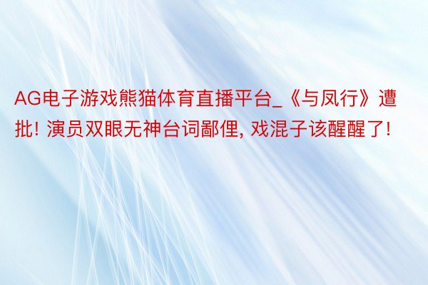 AG电子游戏熊猫体育直播平台_《与凤行》遭批! 演员双眼无神台词鄙俚， 戏混子该醒醒了!