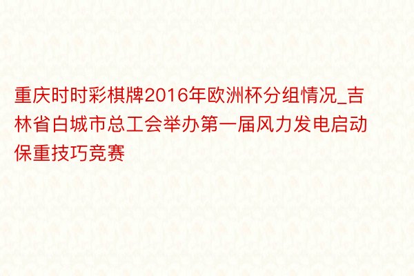 重庆时时彩棋牌2016年欧洲杯分组情况_吉林省白城市总工会举办第一届风力发电启动保重技巧竞赛