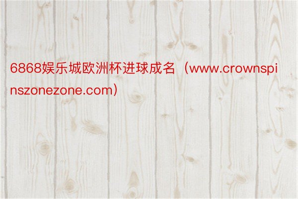 6868娱乐城欧洲杯进球成名（www.crownspinszonezone.com）