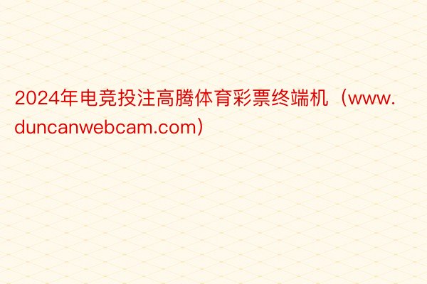 2024年电竞投注高腾体育彩票终端机（www.duncanwebcam.com）