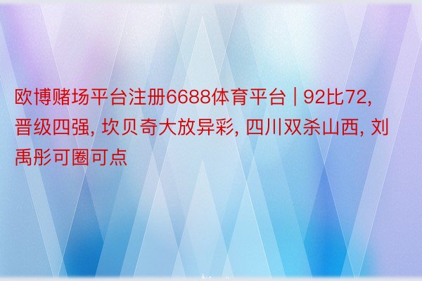 欧博赌场平台注册6688体育平台 | 92比72, 晋级四强, 坎贝奇大放异彩, 四川双杀山西, 刘禹彤可圈可点
