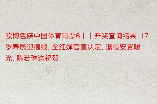 欧博色碟中国体育彩票6十丨开奖查询结果_17岁寿辰迎捷报, 全红婵官宣决定, 退役安置曝光, 陈若琳送祝贺