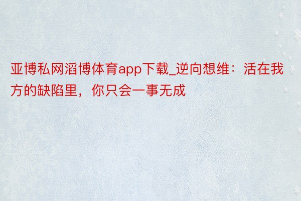 亚博私网滔博体育app下载_逆向想维：活在我方的缺陷里，你只会一事无成