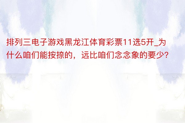 排列三电子游戏黑龙江体育彩票11选5开_为什么咱们能按捺的，远比咱们念念象的要少？