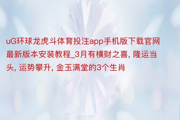uG环球龙虎斗体育投注app手机版下载官网最新版本安装教程_3月有横财之喜, 隆运当头, 运势攀升, 金玉满堂的3个生肖