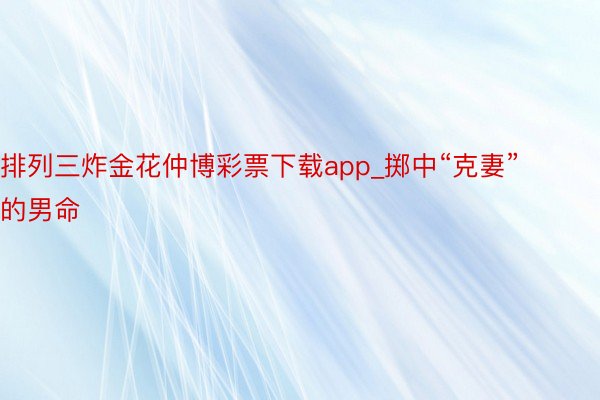 排列三炸金花仲博彩票下载app_掷中“克妻”的男命
