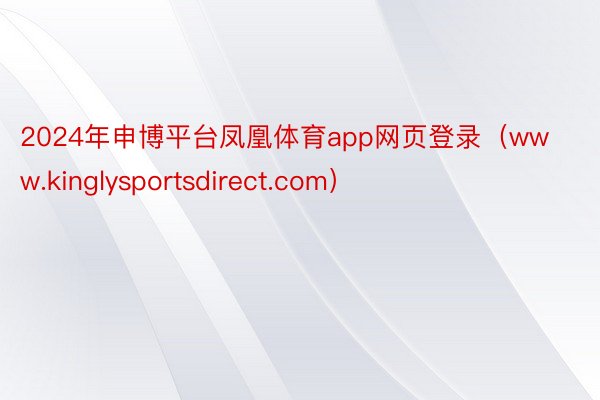 2024年申博平台凤凰体育app网页登录（www.kinglysportsdirect.com）