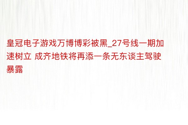 皇冠电子游戏万博博彩被黑_27号线一期加速树立 成齐地铁将再添一条无东谈主驾驶暴露