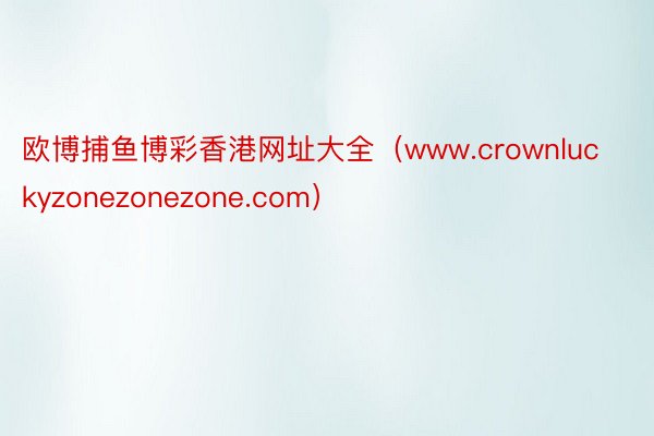 欧博捕鱼博彩香港网址大全（www.crownluckyzonezonezone.com）