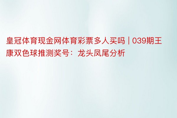 皇冠体育现金网体育彩票多人买吗 | 039期王康双色球推测奖号：龙头凤尾分析