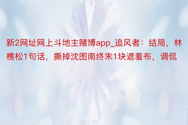 新2网址网上斗地主赌博app_追风者：结局，林樵松1句话，撕掉沈图南终末1块遮羞布，调侃