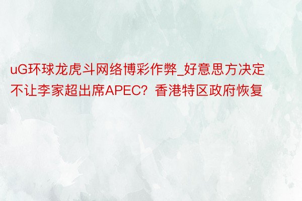 uG环球龙虎斗网络博彩作弊_好意思方决定不让李家超出席APEC？香港特区政府恢复