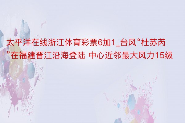 太平洋在线浙江体育彩票6加1_台风“杜苏芮”在福建晋江沿海登陆 中心近邻最大风力15级