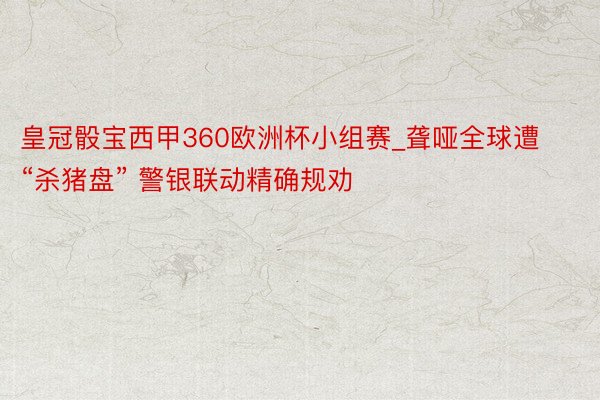 皇冠骰宝西甲360欧洲杯小组赛_聋哑全球遭“杀猪盘” 警银联动精确规劝