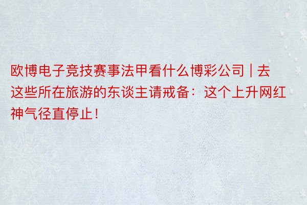 欧博电子竞技赛事法甲看什么博彩公司 | 去这些所在旅游的东谈主请戒备：这个上升网红神气径直停止！