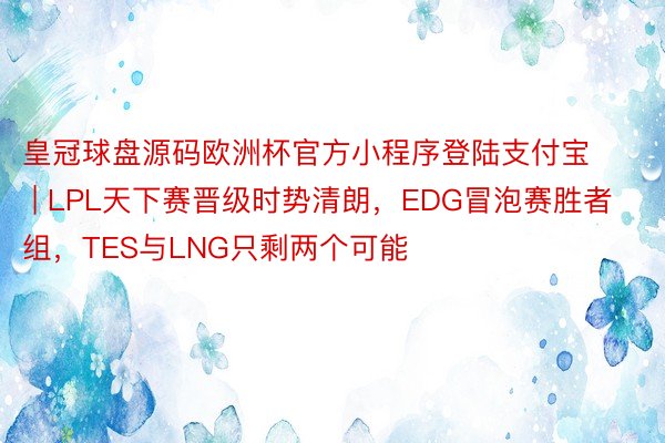 皇冠球盘源码欧洲杯官方小程序登陆支付宝 | LPL天下赛晋级时势清朗，EDG冒泡赛胜者组，TES与LNG只剩两个可能