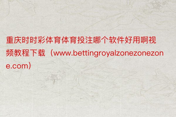 重庆时时彩体育体育投注哪个软件好用啊视频教程下载（www.bettingroyalzonezonezone.com）