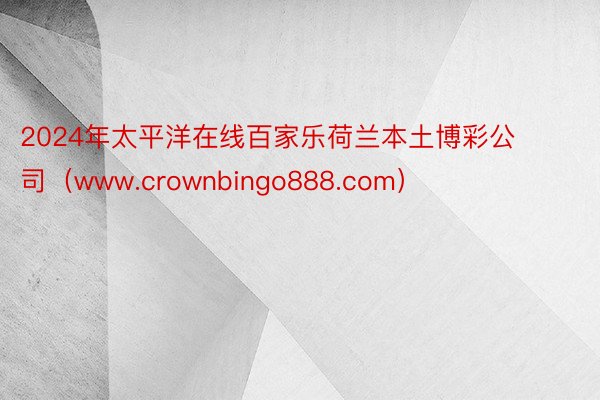 2024年太平洋在线百家乐荷兰本土博彩公司（www.crownbingo888.com）