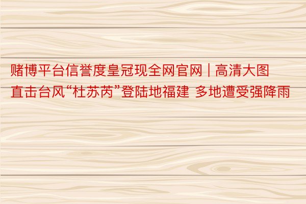 赌博平台信誉度皇冠现全网官网 | 高清大图直击台风“杜苏芮”登陆地福建 多地遭受强降雨