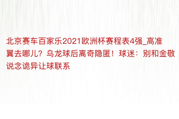 北京赛车百家乐2021欧洲杯赛程表4强_高准翼去哪儿？乌龙球后离奇隐匿！球迷：别和金敬说念诡异让球联系