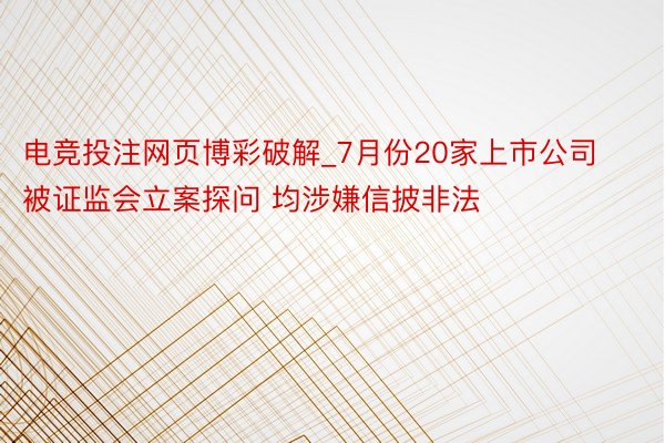 电竞投注网页博彩破解_7月份20家上市公司被证监会立案探问 均涉嫌信披非法