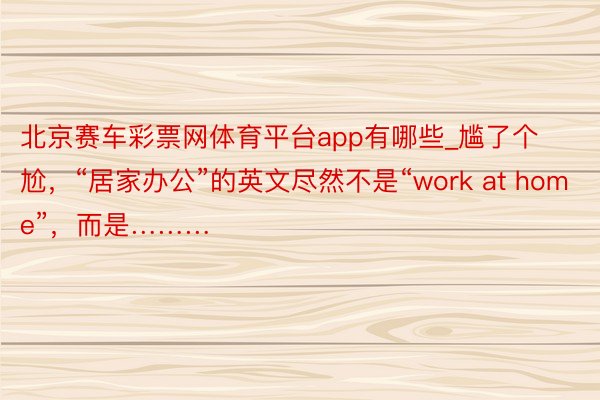 北京赛车彩票网体育平台app有哪些_尴了个尬，“居家办公”的英文尽然不是“work at home”，而是………
