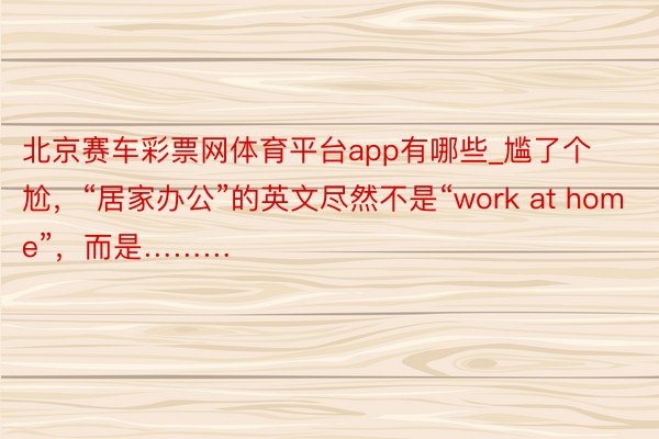 北京赛车彩票网体育平台app有哪些_尴了个尬，“居家办公”的英文尽然不是“work at home”，而是………