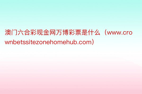 澳门六合彩现金网万博彩票是什么（www.crownbetssitezonehomehub.com）