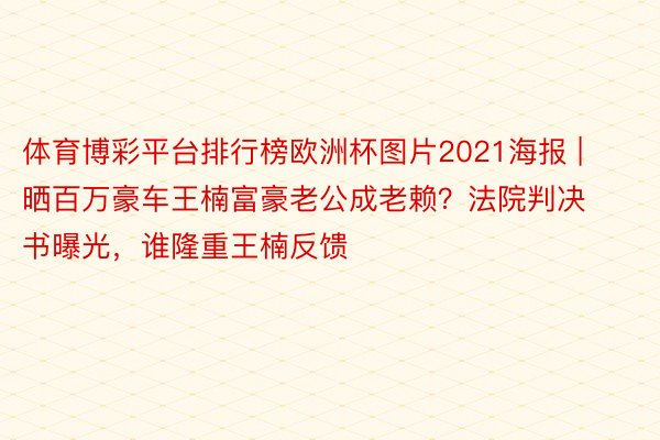 体育博彩平台排行榜欧洲杯图片2021海报 | 晒百万豪车王楠富豪老公成老赖？法院判决书曝光，谁隆重王楠反馈