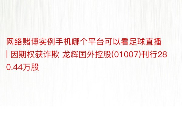 网络赌博实例手机哪个平台可以看足球直播 | 因期权获诈欺 龙辉国外控股(01007)刊行280.44万股