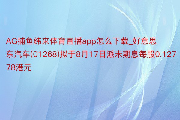 AG捕鱼纬来体育直播app怎么下载_好意思东汽车(01268)拟于8月17日派末期息每股0.12778港元