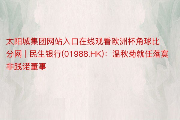 太阳城集团网站入口在线观看欧洲杯角球比分网 | 民生银行(01988.HK)：温秋菊就任落寞非践诺董事