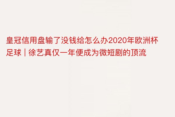 皇冠信用盘输了没钱给怎么办2020年欧洲杯足球 | 徐艺真仅一年便成为微短剧的顶流